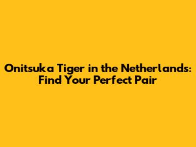 Onitsuka Tiger in the Netherlands: Find Your Perfect Pair