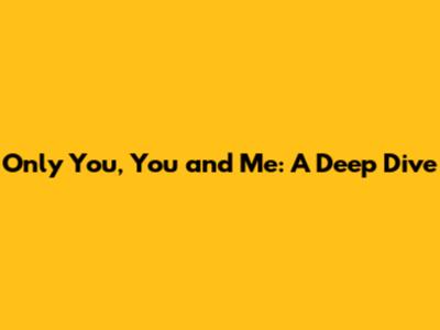 Only You, You and Me: A Deep Dive