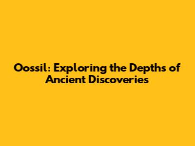Oossil: Exploring the Depths of Ancient Discoveries