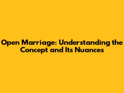 Open Marriage: Understanding the Concept and Its Nuances