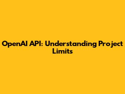 OpenAI API: Understanding Project Limits