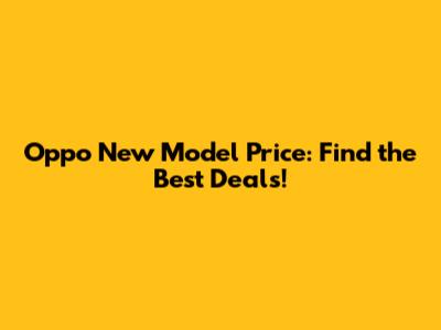 Oppo New Model Price: Find the Best Deals!