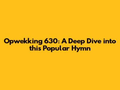 Opwekking 630: A Deep Dive into this Popular Hymn