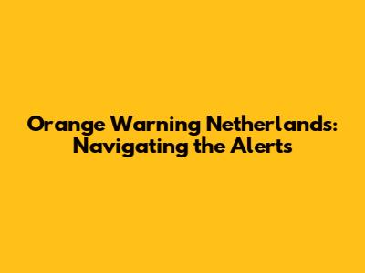 Orange Warning Netherlands: Navigating the Alerts