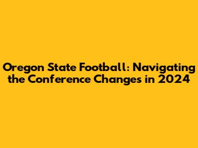 Oregon State Football: Navigating the Conference Changes in 2024