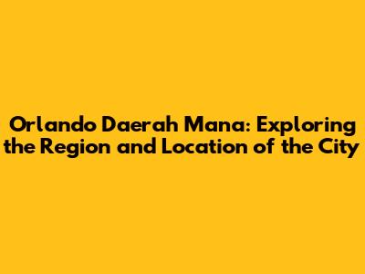 Orlando Daerah Mana: Exploring the Region and Location of the City