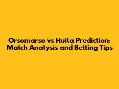 Orsomarso vs Huila Prediction: Match Analysis and Betting Tips
