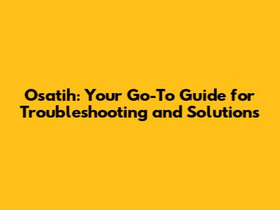 Osatih: Your Go-To Guide for Troubleshooting and Solutions
