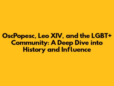 OscPopesc, Leo XIV, and the LGBT+ Community: A Deep Dive into History and Influence