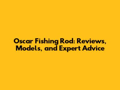 Oscar Fishing Rod: Reviews, Models, and Expert Advice