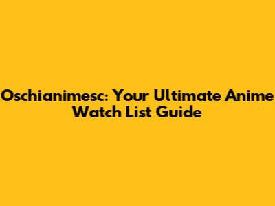 Oschianimesc: Your Ultimate Anime Watch List Guide