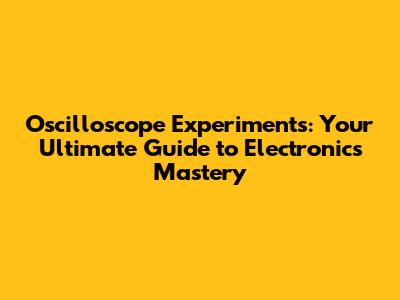Oscilloscope Experiments: Your Ultimate Guide to Electronics Mastery