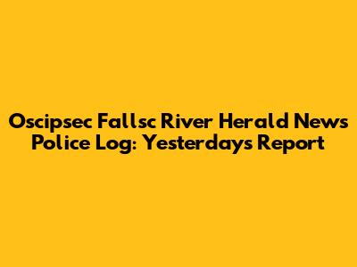 Oscipsec Fallsc River Herald News Police Log: Yesterday's Report