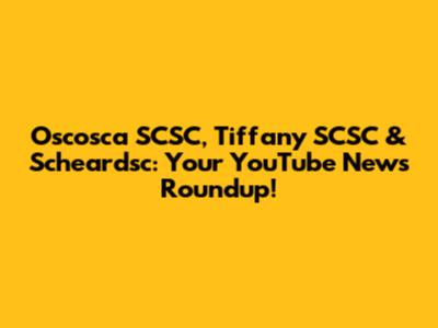 Oscosca SCSC, Tiffany SCSC & Scheardsc: Your YouTube News Roundup!