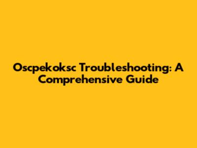 Oscpekoksc Troubleshooting: A Comprehensive Guide