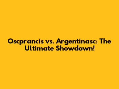 Oscprancis vs. Argentinasc: The Ultimate Showdown!