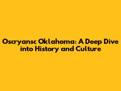 Oscryansc Oklahoma: A Deep Dive into History and Culture