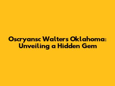 Oscryansc Walters Oklahoma: Unveiling a Hidden Gem