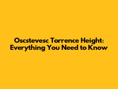 Oscstevesc Torrence Height: Everything You Need to Know