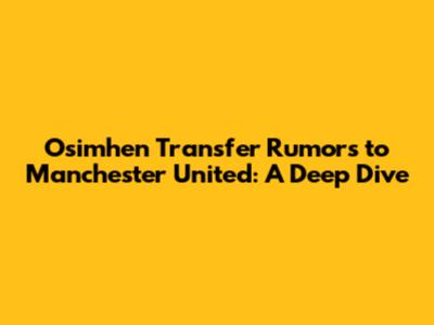 Osimhen Transfer Rumors to Manchester United: A Deep Dive