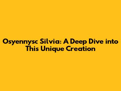 Osyennysc Silvia: A Deep Dive into This Unique Creation