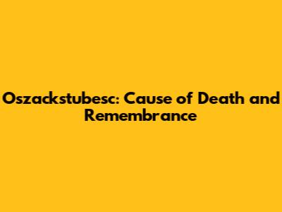Oszackstubesc: Cause of Death and Remembrance