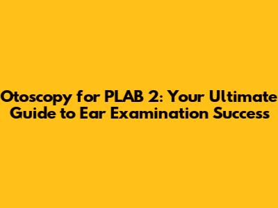 Otoscopy for PLAB 2: Your Ultimate Guide to Ear Examination Success