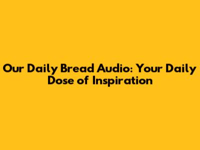 Our Daily Bread Audio: Your Daily Dose of Inspiration