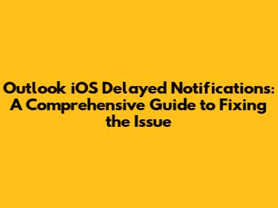 Outlook iOS Delayed Notifications: A Comprehensive Guide to Fixing the Issue