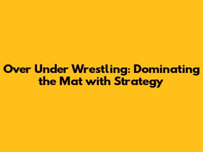 Over Under Wrestling: Dominating the Mat with Strategy