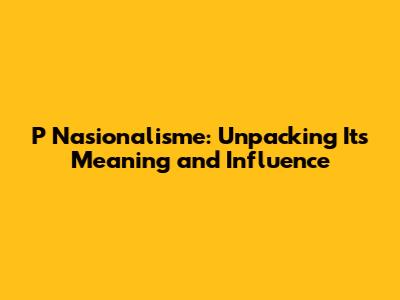 P Nasionalisme: Unpacking Its Meaning and Influence