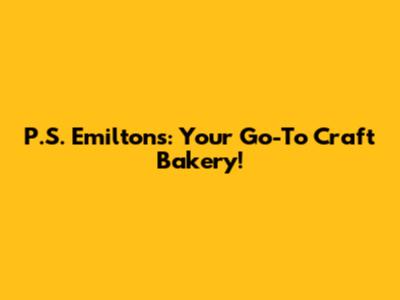P.S. Emilton's: Your Go-To Craft Bakery!