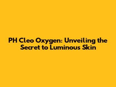 PH Cleo Oxygen: Unveiling the Secret to Luminous Skin