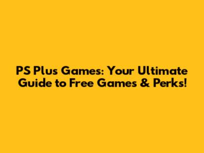 PS Plus Games: Your Ultimate Guide to Free Games & Perks!