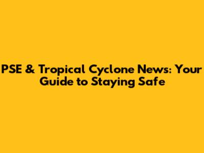 PSE & Tropical Cyclone News: Your Guide to Staying Safe