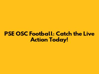PSE OSC Football: Catch the Live Action Today!