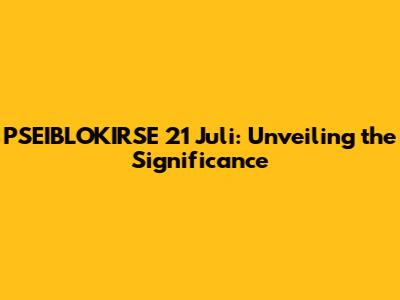 PSEIBLOKIRSE 21 Juli: Unveiling the Significance