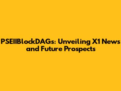 PSEIIBlockDAGs: Unveiling X1 News and Future Prospects