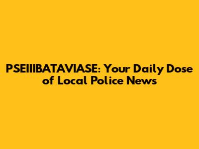 PSEIIIBATAVIASE: Your Daily Dose of Local Police News