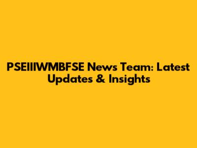 PSEIIIWMBFSE News Team: Latest Updates & Insights
