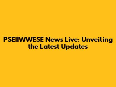 PSEIIWWESE News Live: Unveiling the Latest Updates