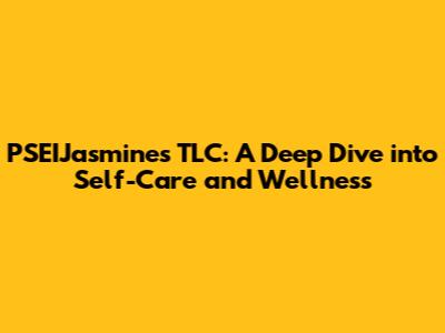 PSEIJasmine's TLC: A Deep Dive into Self-Care and Wellness