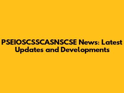 PSEIOSCSSCASNSCSE News: Latest Updates and Developments