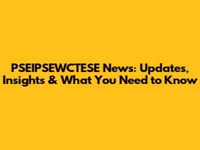 PSEIPSEWCTESE News: Updates, Insights & What You Need to Know