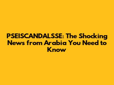 PSEISCANDALSSE: The Shocking News from Arabia You Need to Know