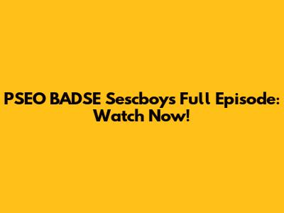 PSEO BADSE Sescboys Full Episode: Watch Now!