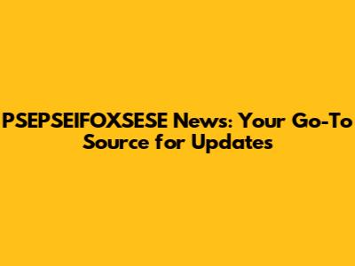 PSEPSEIFOXSESE News: Your Go-To Source for Updates