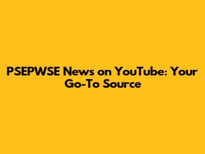 PSEPWSE News on YouTube: Your Go-To Source