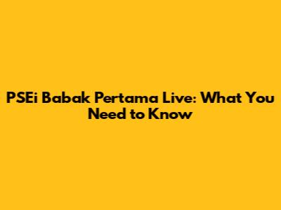 PSEi Babak Pertama Live: What You Need to Know