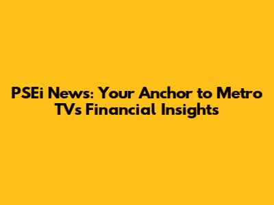 PSEi News: Your Anchor to Metro TV's Financial Insights